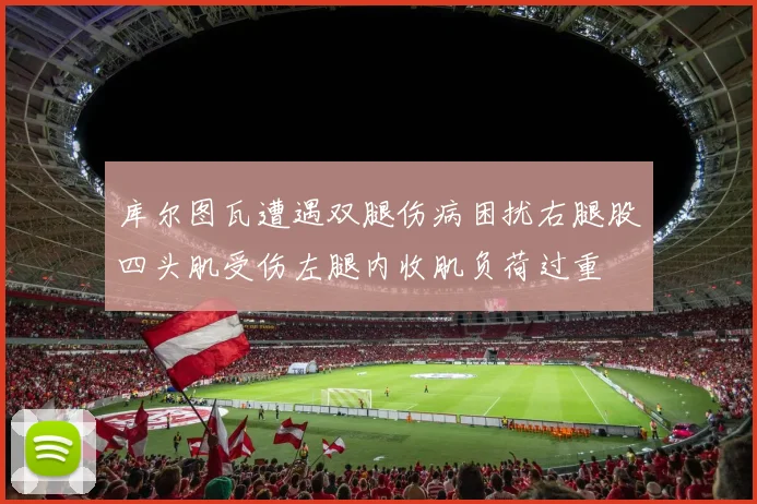 库尔图瓦遭遇双腿伤病困扰右腿股四头肌受伤左腿内收肌负荷过重
