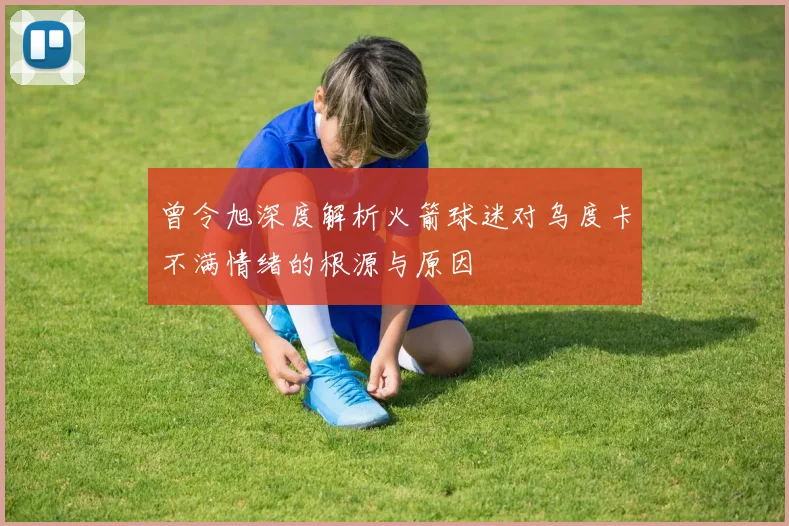 曾令旭深度解析火箭球迷对乌度卡不满情绪的根源与原因