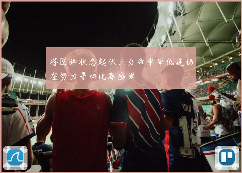 塔图姆状态起伏三分命中率低迷仍在努力寻回比赛感觉