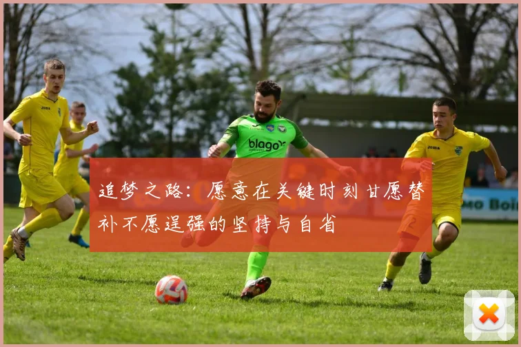 追梦之路：愿意在关键时刻甘愿替补不愿逞强的坚持与自省