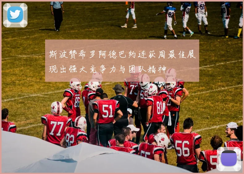 斯波赞希罗阿德巴约连获周最佳展现出强大竞争力与团队精神