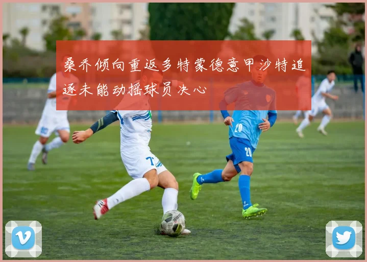 桑乔倾向重返多特蒙德意甲沙特追逐未能动摇球员决心