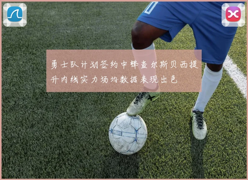 勇士队计划签约中锋查尔斯贝西提升内线实力场均数据表现出色
