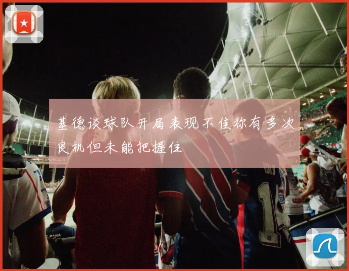 基德谈球队开局表现不佳称有多次良机但未能把握住