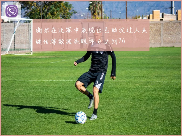 谢尔在比赛中表现出色助攻过人关键传球数据亮眼评分达到76