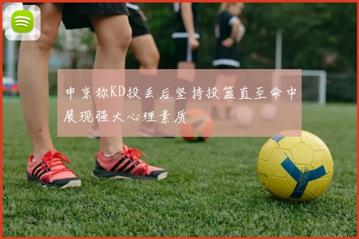 申京称KD投丢后坚持投篮直至命中展现强大心理素质