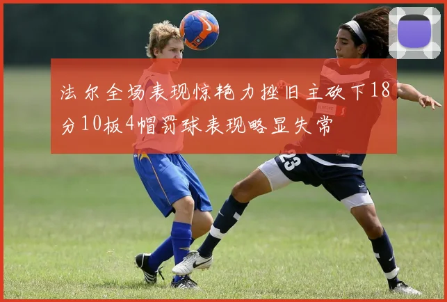 法尔全场表现惊艳力挫旧主砍下18分10板4帽罚球表现略显失常