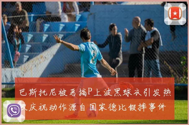 巴斯托尼被恶搞P上波黑球衣引发热议庆祝动作源自国家德比假摔事件
