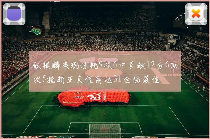 张镇麟表现惊艳9投6中贡献12分6助攻5抢断正负值高达31全场最佳