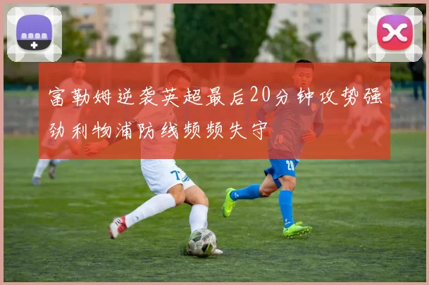 富勒姆逆袭英超最后20分钟攻势强劲利物浦防线频频失守