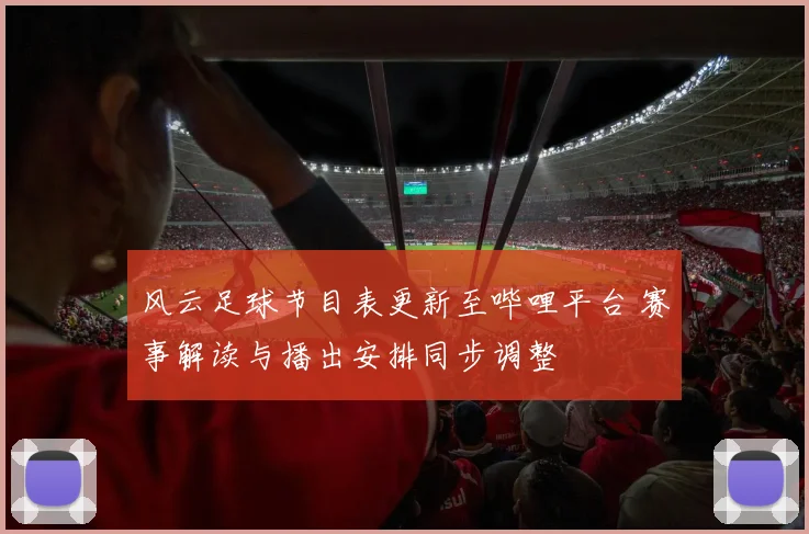 风云足球节目表更新至哔哩平台 赛事解读与播出安排同步调整